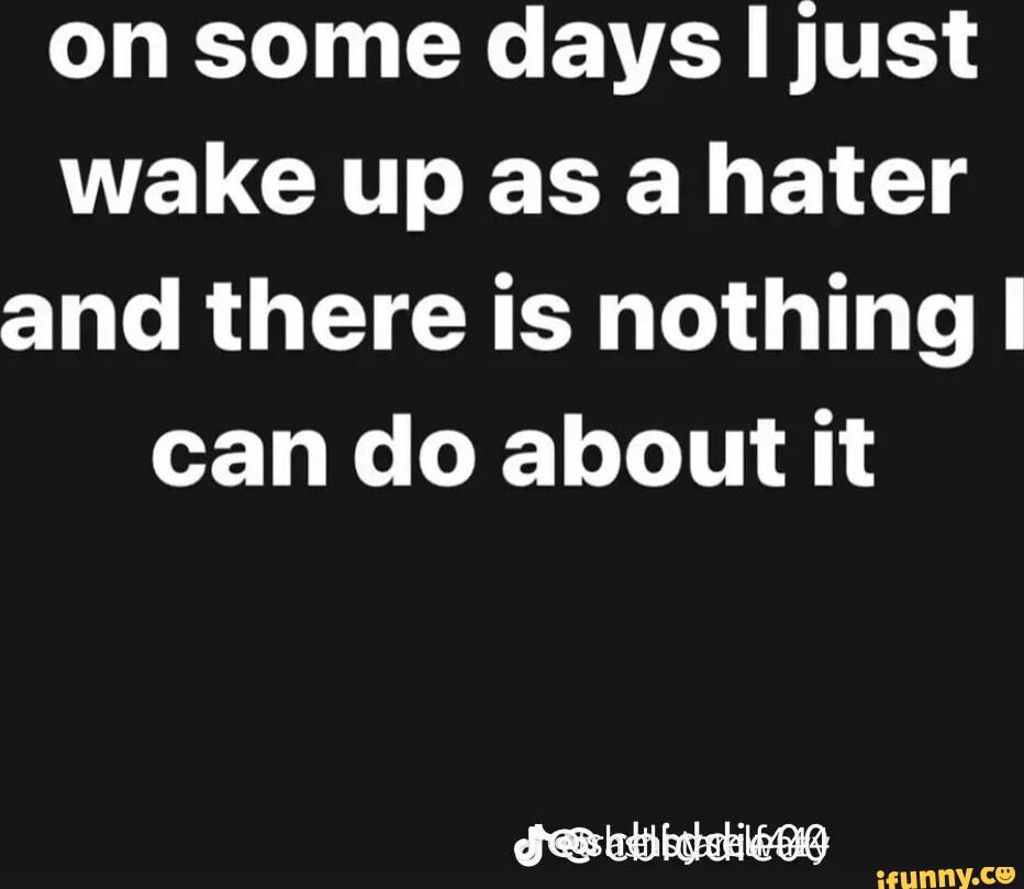 on-some-days-just-wake-up-as-a-hater-and-there-is-nothing-i-i-can-do