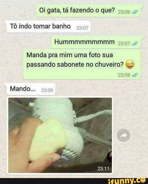 Oi gata, tá fazendo o que? 29:96
Tô indo tomar banho
25:07
Lo
Manda pra mim uma foto sua
passando sabonete no chuveiro? 5)