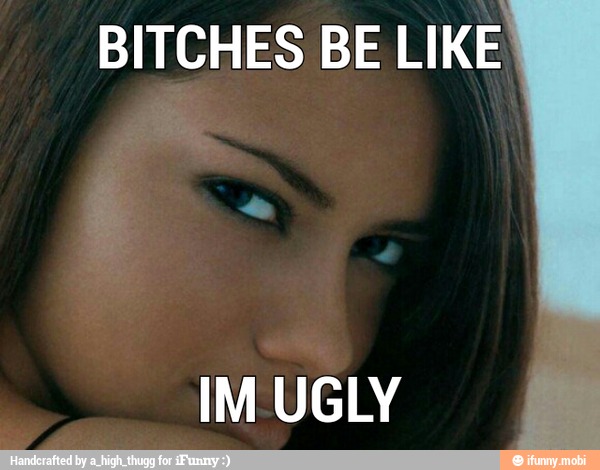 BITCHES BE LIKE
a
IM UGLY