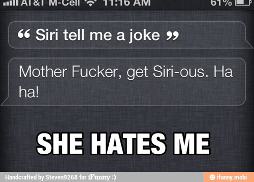 66 Siri tell me a joke 99
Mother Fucker, get Siri-ous. Ha
SHE HATES ME