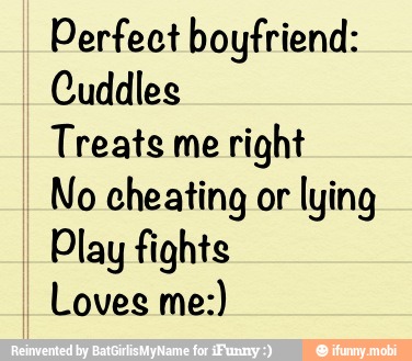 Perfect boyfriend:
Cuddles
Treats me
right
No cheating or lying
Play fights
Loves me:)