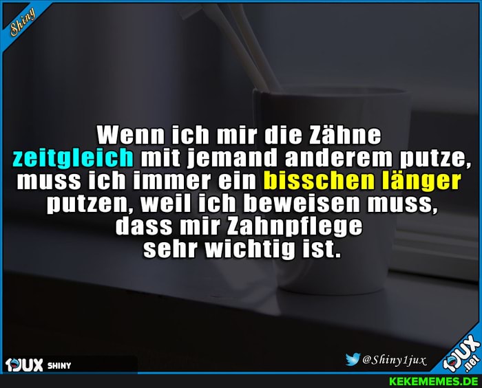 Wenn ich mir die Zähne zeitgleich mit jemand anderem putze, muss ich immer ein bisschen länger
putzen, weil ich heweisen muss, dass mir Zahnpflege sehr wichtig ist. I