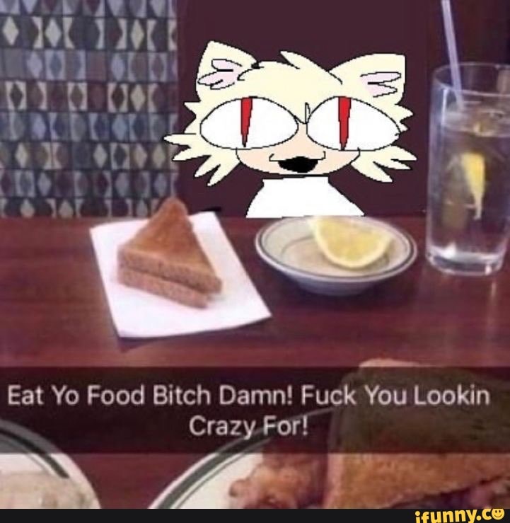 Eat Yo Food Bitch Damn! Fuck You Lookin Crazy For! iFunny