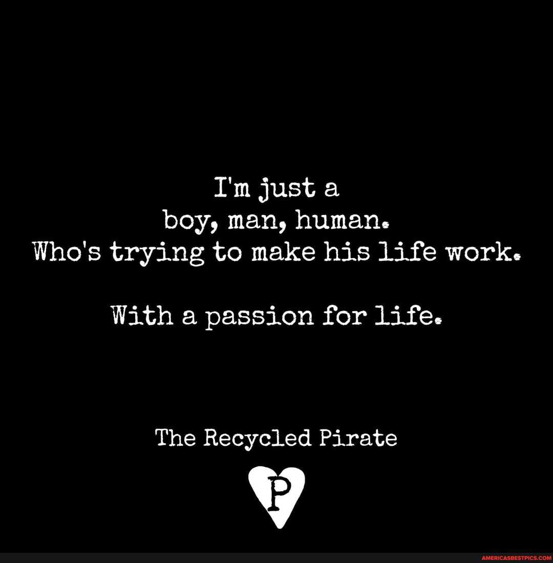 I'm just a boy, man, human.
Who's trying to make his life work.
With a passion for life.
The Recycled Pirate