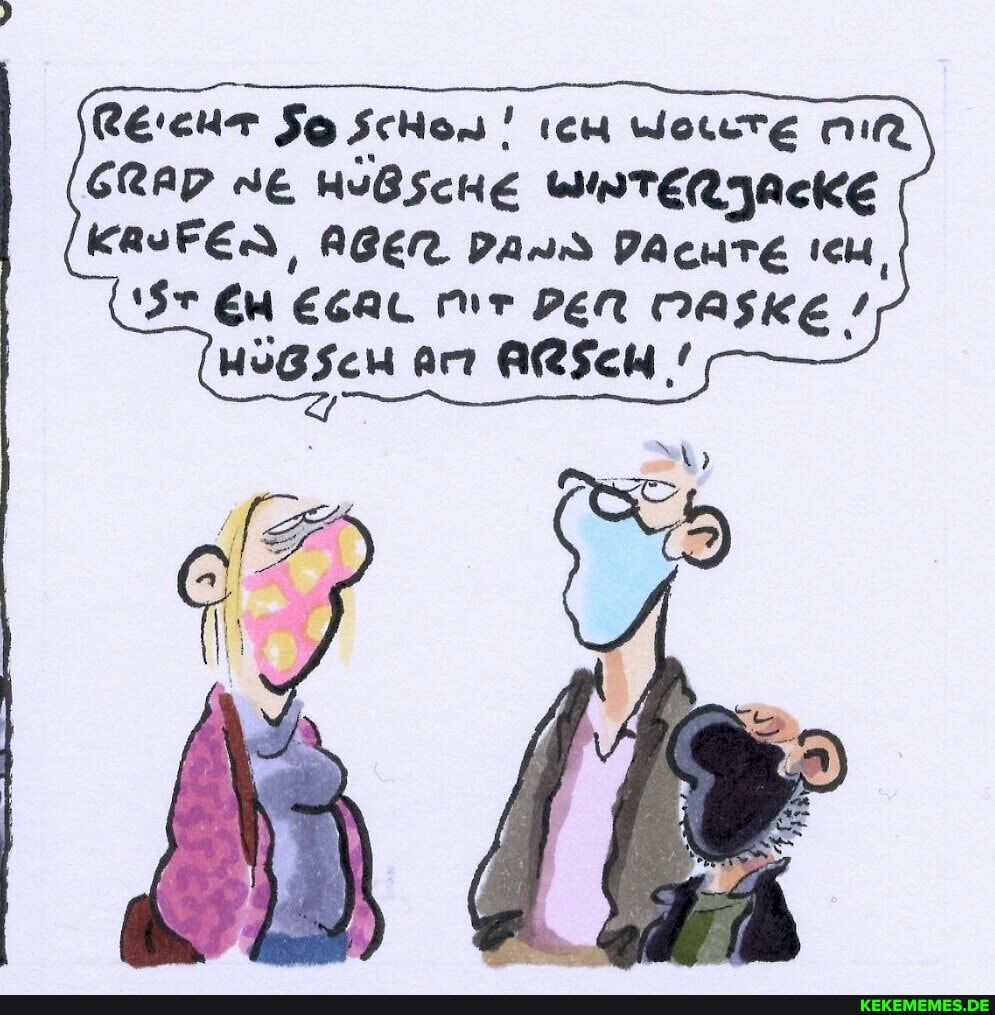 RE'EHT ScHon' IcH WoLute
ERAP NE HUBSCHE WINTERJACKE KRUFEN, ABEr DanS PAcuTE Ich,
EM ESAL MIr DEN MASKE !
HÜBSCH Ar ARSCH