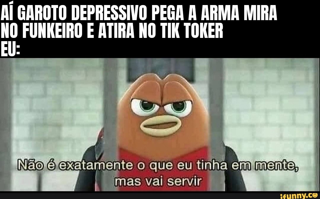 AÍ GAROTO DEPRESSIVO PEGA A ARMA MIRA
NO FUNKEIRO E ATIRA NO TIK TORER