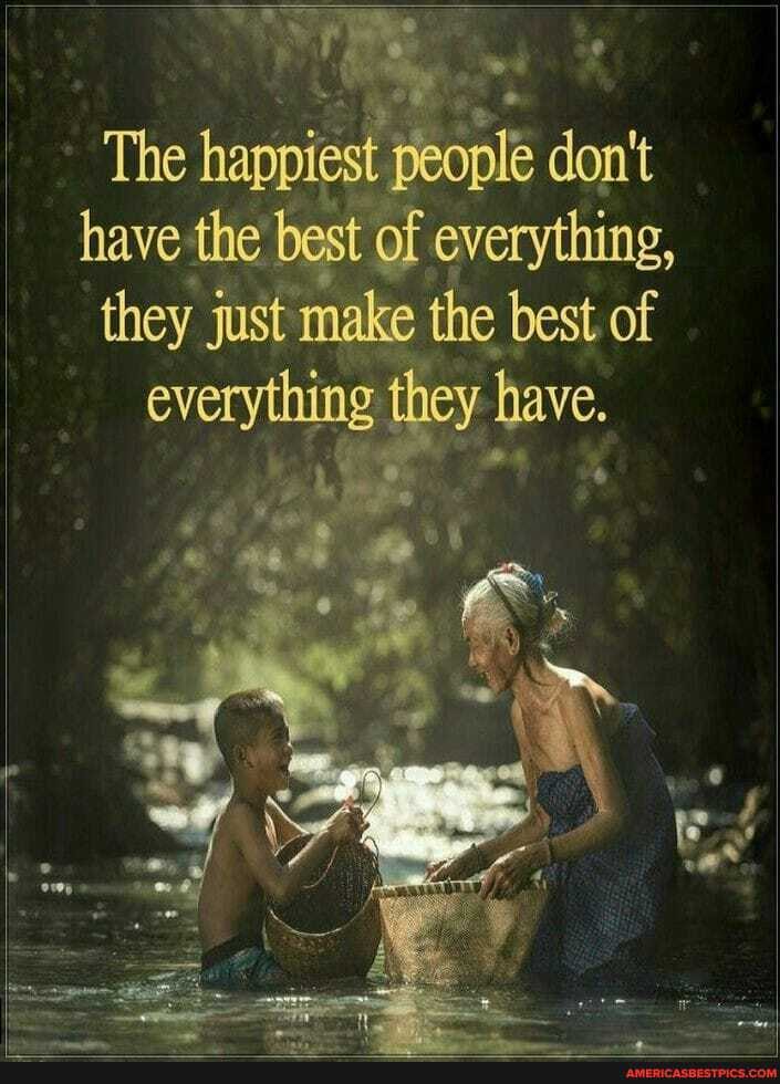 The happiest people don't have the best of everything, they just make the best of everything they have.