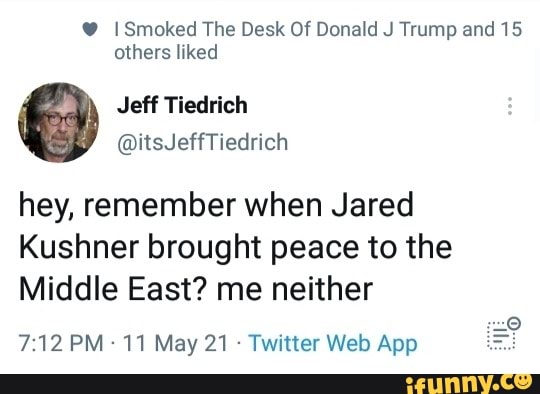 @ I Smoked The Desk Of Donald J Trump and 15 others liked
hey, remember when Jared
Kushner brought peace to the
Middle East? me neither
May 21 Web