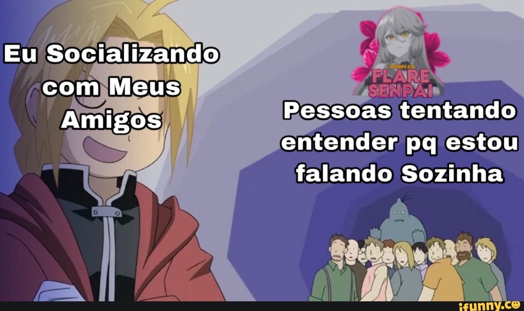 Eu Socializando com Meus
Amigos Pessoas tentando entender pq estou
falando Sozinha
