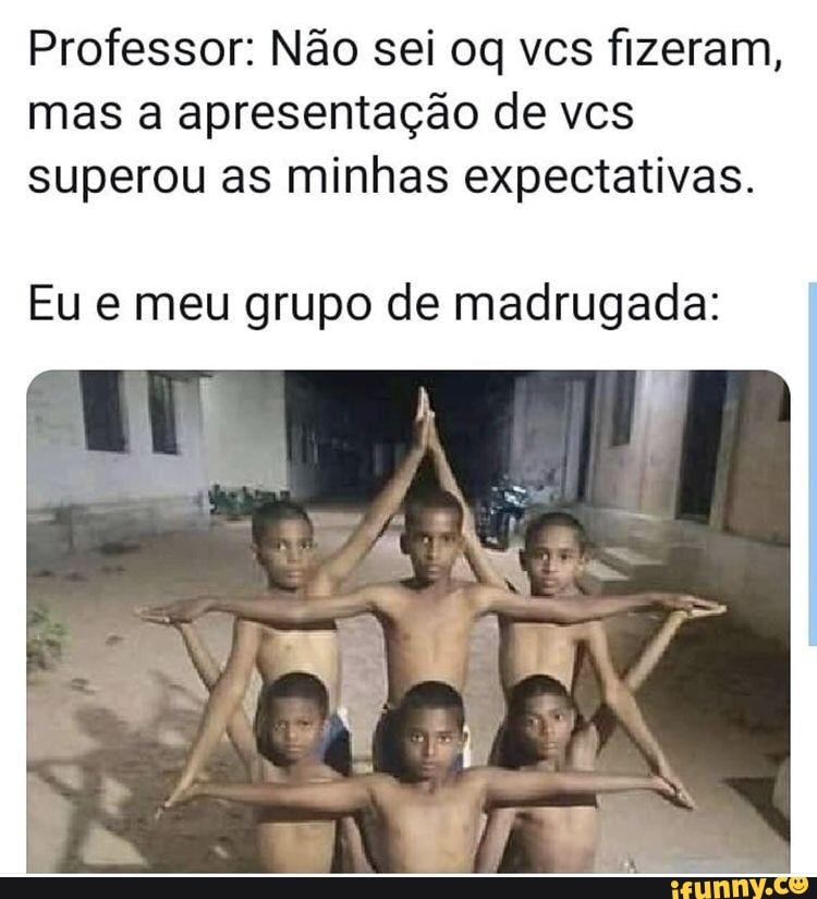Professor: Não sei og vcs fizeram, mas a apresentação de ves superou as minhas expectativas.
Eu meu grupo de madrugada: