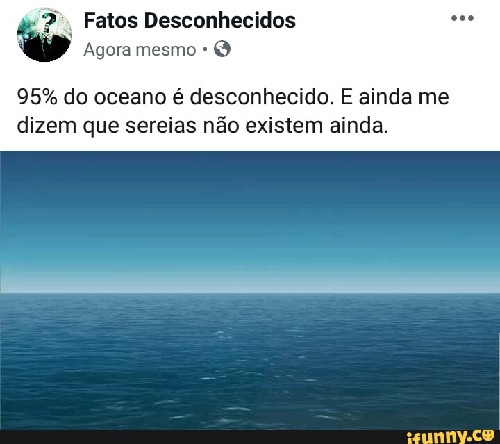 ú
Agora mesmo
O
95% do oceano é desconhecido. E ainda me
dizem que sereias não existem ainda.