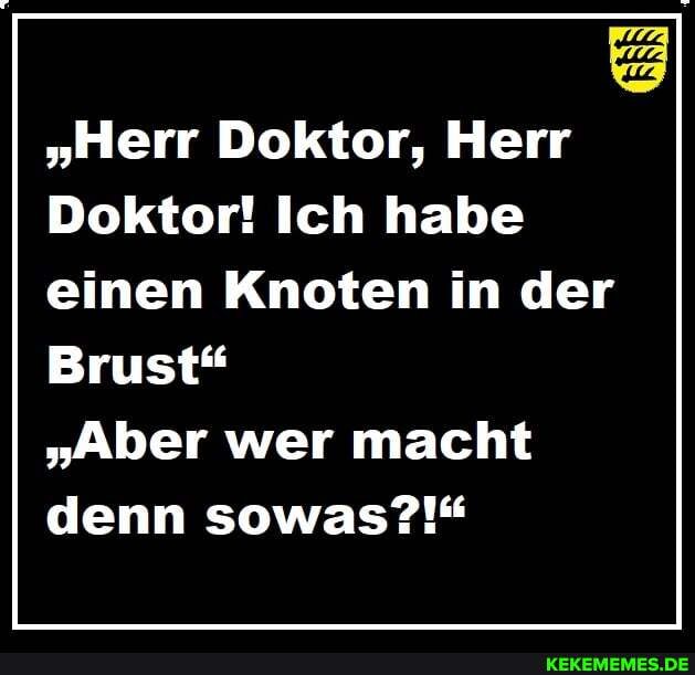 "Herr Doktor, Herr
Doktor! Ich habe einen Knoten in der
Brust"
"Aber wer macht denn sowas?!"