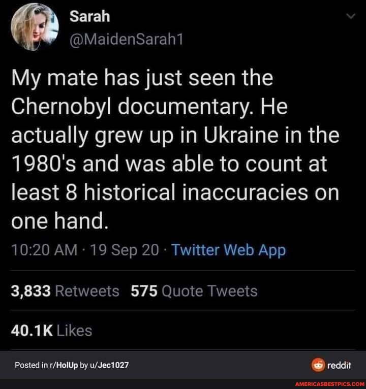 My mate has just seen the
Chernobyl documentary. He actually grew up in Ukraine in the
1980's and was able to count at least 8 historical inaccuracies on one hand.
3,833 Retweets 575 Quote Tweets
40.1K Likes
Posted in by reddit
