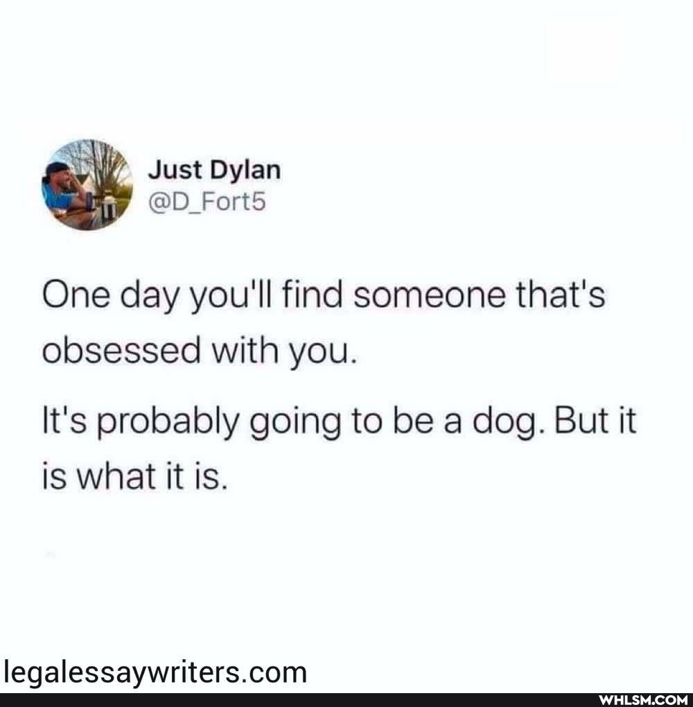 Just Dylan
@D_Fort5
One day you'll find someone that's
obsessed with you.
It's probably going to be a dog. But it is what it is.
lenaleceeavwritere com