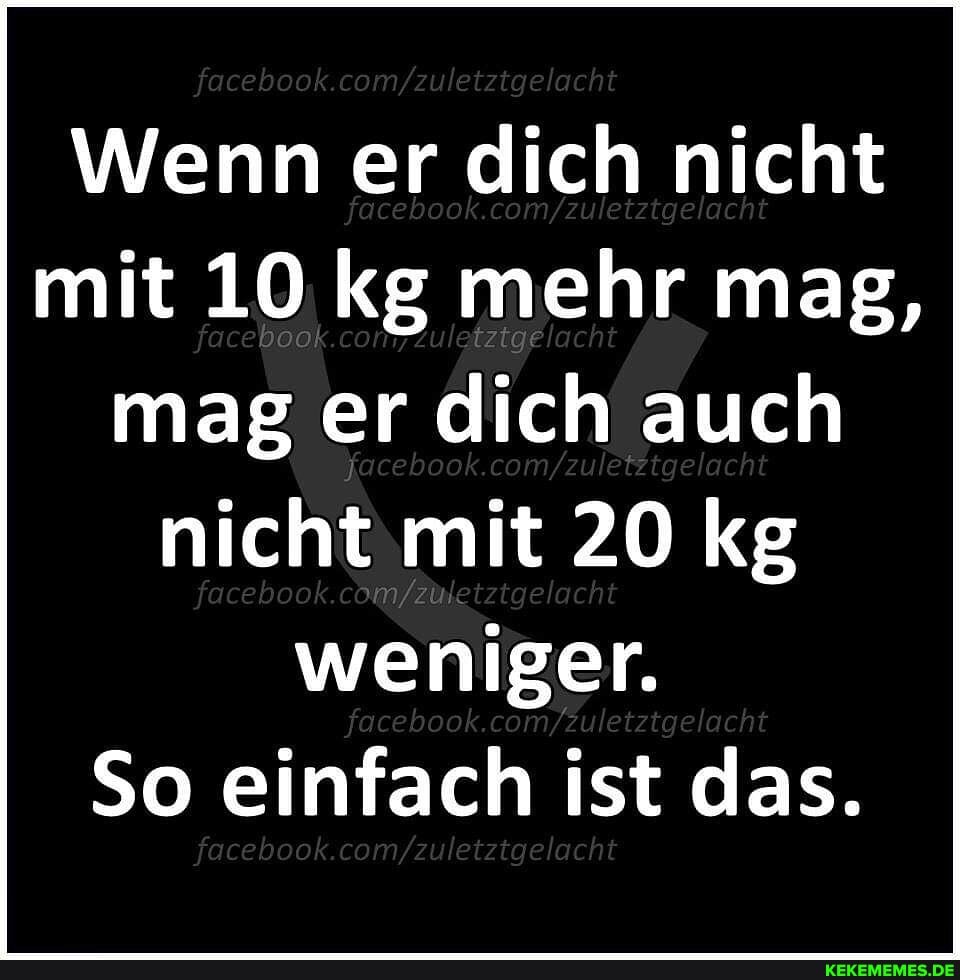 facebook com/ etztgelacht
Wenn er dich nicht boo etztg mit 10 kg mehr mag, mag er dich auch nicht mit 20 kg weniger.
So einfach ist das.
fa book tigeah