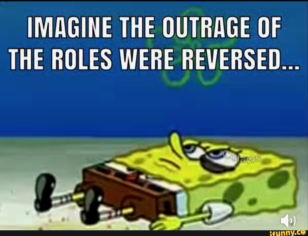 To Many Roles Meme IMAGINE THE OUTRAGE OF THE ROLES WERE REVERSED... - iFunny