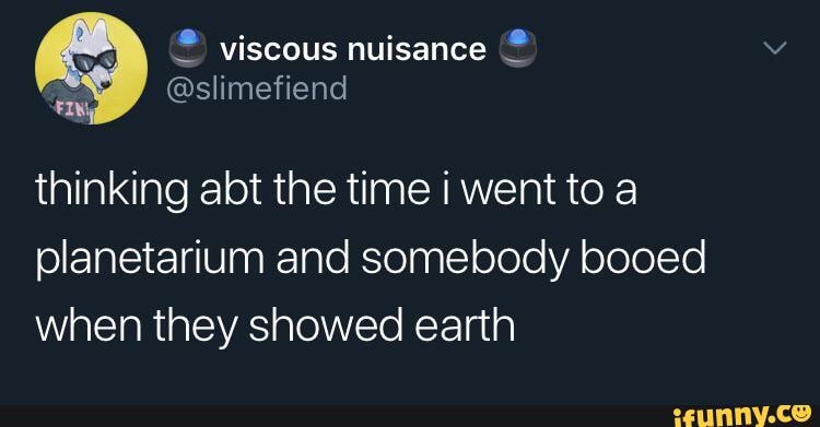 thinking abt the time i went to a
planetarium and somebody booed
when they showed earth