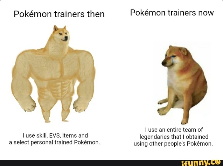 Pokemon trainers then Pokemon trainers now
use an entire team of luse skill, EVS, items and legendaries that obtained a select personal trained Pokemon. using other people's Pokmon.