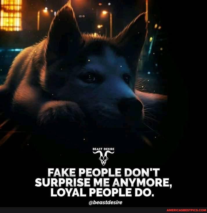 BEAST DESIRE
FAKE PEOPLE DON'T SURPRISE ME ANYMORE,
LOYAL PEOPLE DO.
