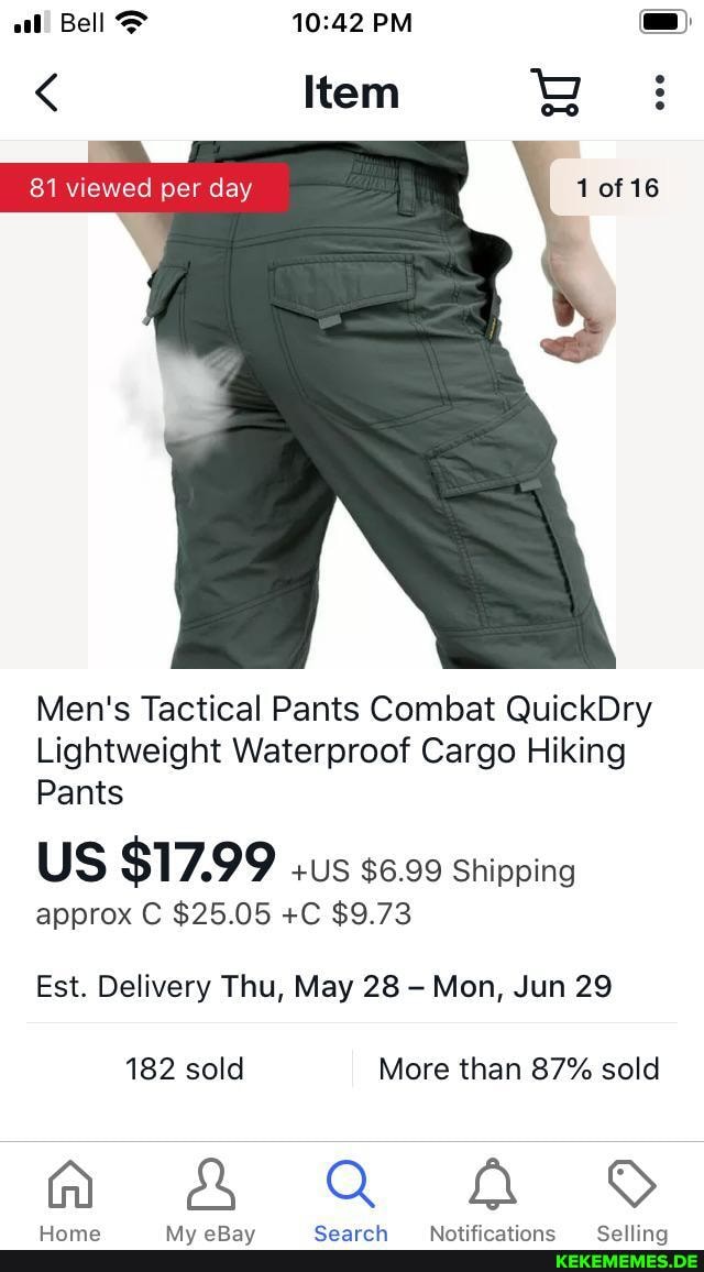 al! Bell & PM
Item
81 viewed per day
Men's Tactical Pants Combat QuickDry
Lightweight Waterproof Cargo Hiking
Pants
US $17.99 .us s6.99 shipping
approx C $25.05 +C $9.73
Est. Delivery Thu, May 28 Mon, Jun 29
182 sold More than 87% sold
a &A Q@ aa