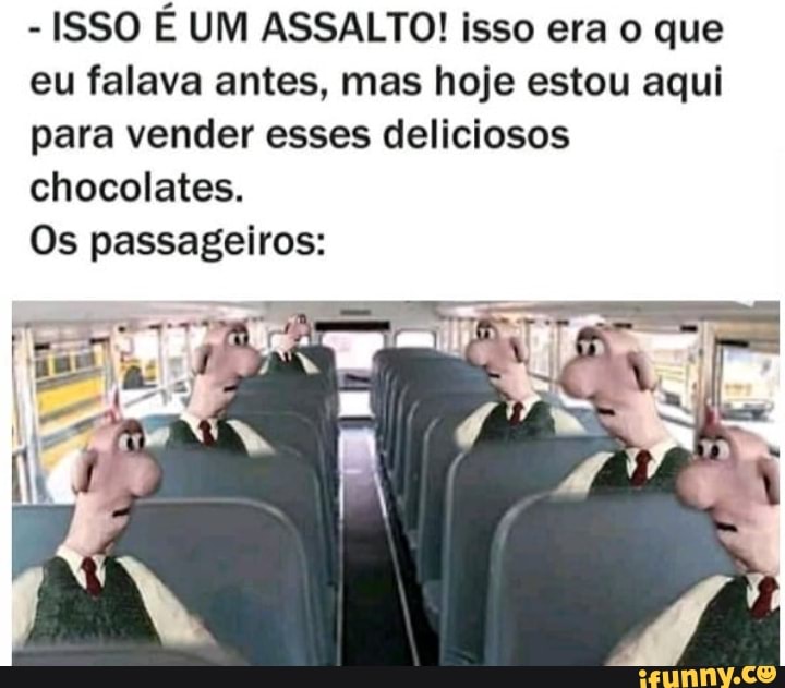 - ISSO É UM ASSALTO! Isso era que eu falava antes, mas hoje estou aqui para vender esses deliciosos chocolates.
Os passageiros: