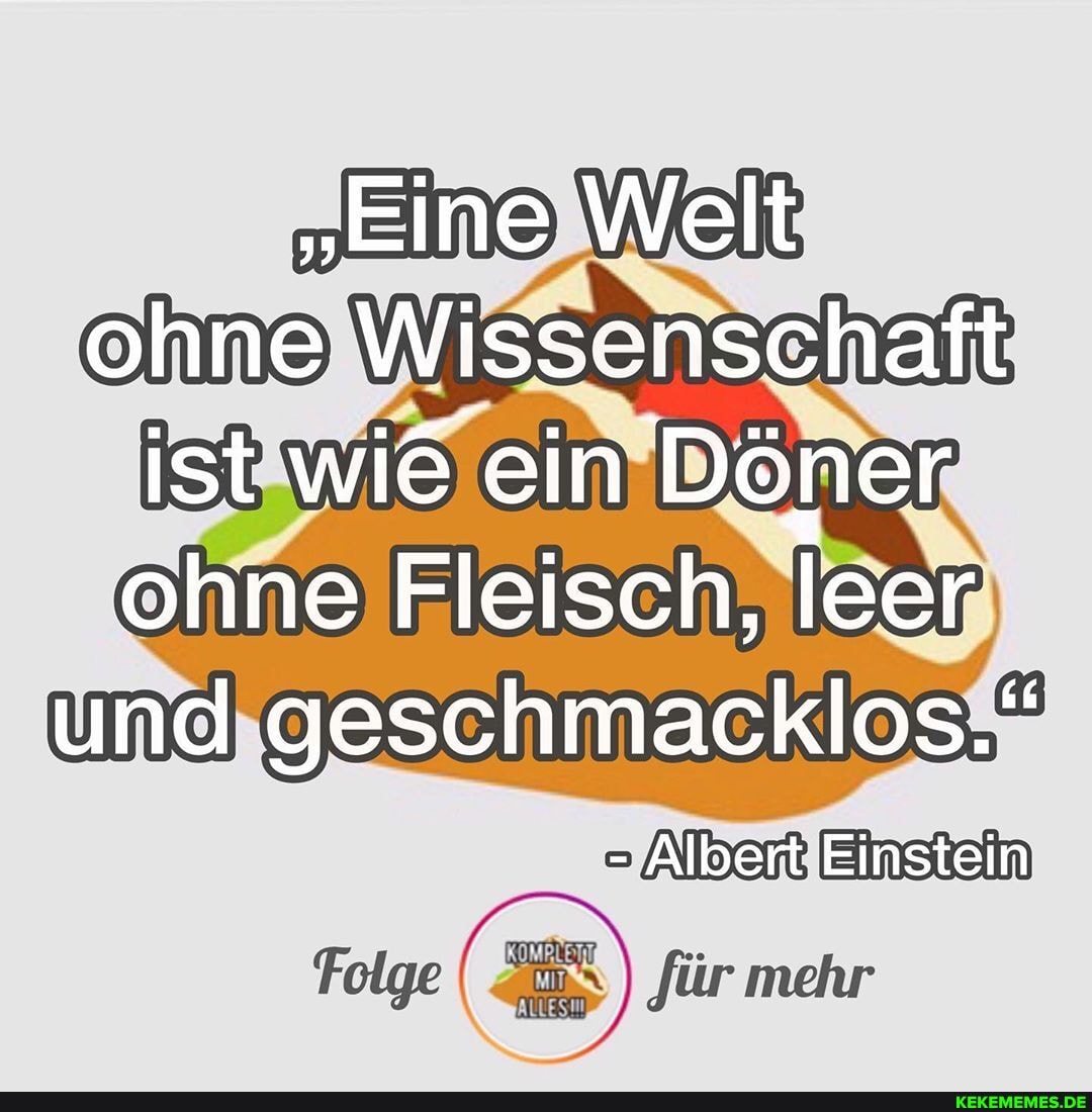 "Eine Welt ohne Wissenschaft ist wie ein Döner ohne Fleisch, leer und geschmacklos."
- Albert IEinstein