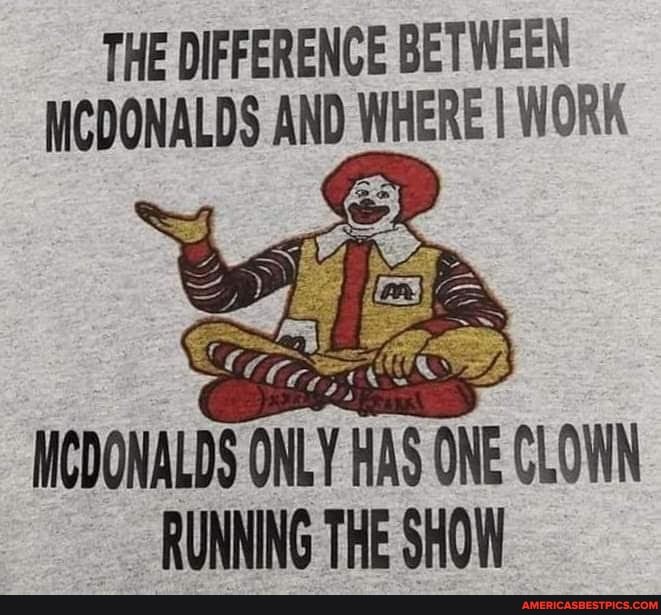 THE DIFFERENCE BETWEEN MCDONALDS AND WHERE I WORK
MCDONALDS ONLY HAS ONE CLOWN RUNNING THE SHOW