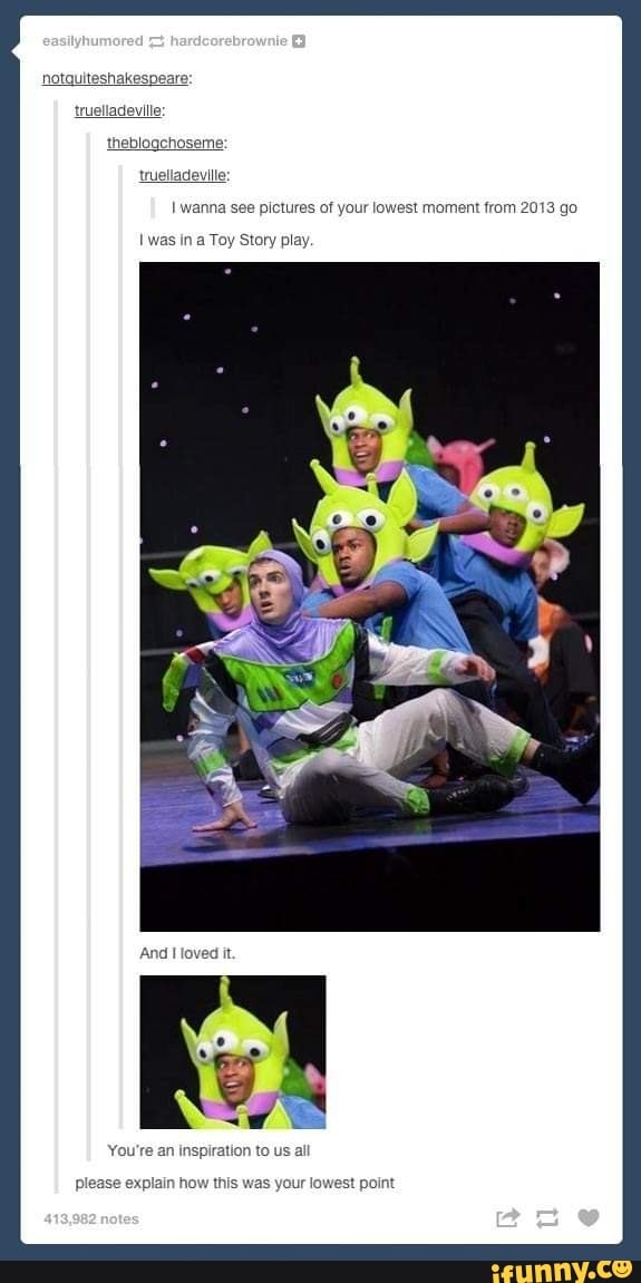 notquiteshakespea trueliadeville: theblogchoseme: trueliadevile wanna see pictures of your lowest moment from 2013 go
was In a Toy Story play
And loved it
You're an inspiration to us all
please explain how this was your