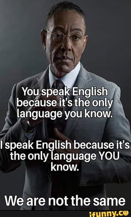you-speak-english-because-it-s-the-only-language-you-know-i-speak