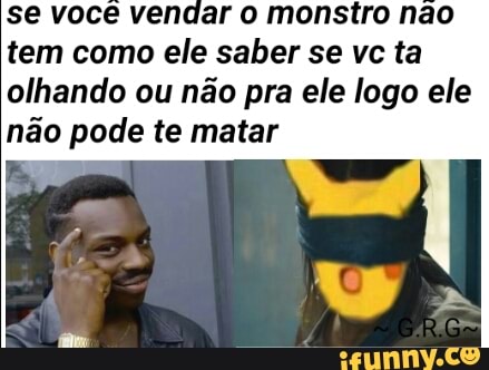 dar o monstro nao
tem como ele saber se vc ta
olhando ou não pra ele logo ele
não pode te matar