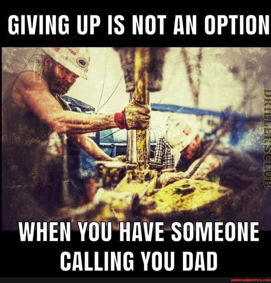 GIVING UP IS NOT AN OPTION
OPTION
WHEN YOU HAVE SOMEONE CALLING YOU DAD