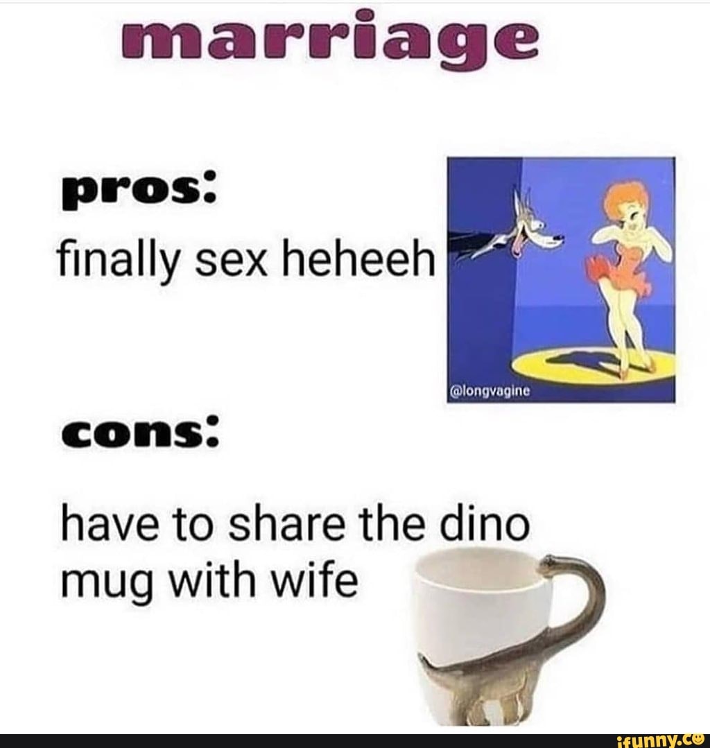 marriage
pros:
finally sex heheeh Fe
7
have to share the dino
mug with wife