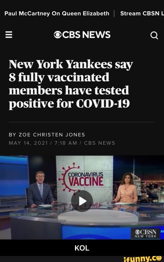 Paul McCartney On Queen Elizabeth I Stream CBSNL
@CBS NEWS Q
New York Yankees say
8 fully vaccinated members have tested positive for COVID-19
BY ZOE CHRISTEN JONES MAY 14, 2021/ AM / CBS NEWS
VACCINE
@CBSN *
NEW YORK
KOL - KOL