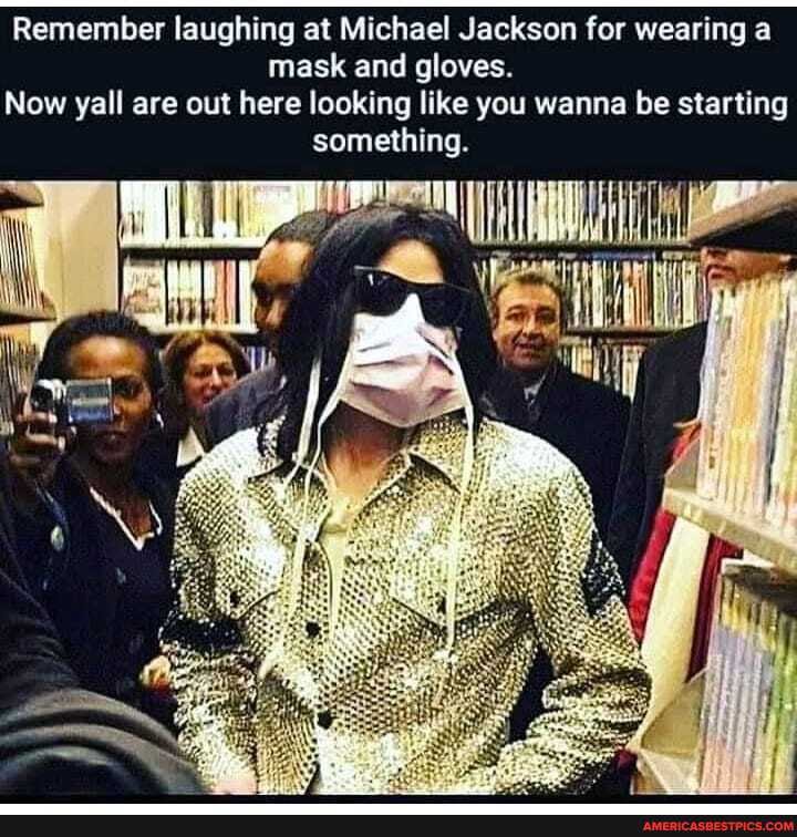 Remember laughing at Michael Jackson for wearing a mask and gloves.
Now yall are out here looking like you wanna be starting something.
