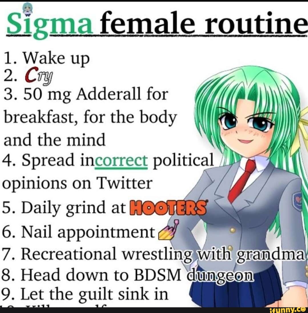 Sigma female routine 1. Wake up 2. Cry 3. 50 mg Adderall for I