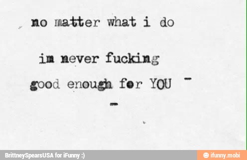no matter what i do
im never fucking
good enough fer YOU