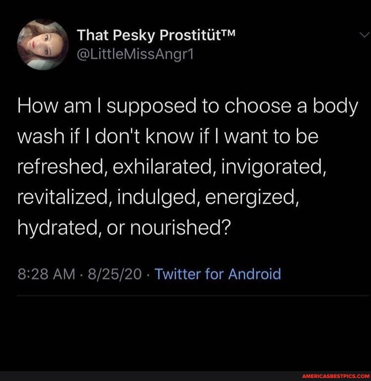 That Pesky
@LittleMissAngr1
How am I supposed to choose a body wash if I don't know if I want to be refreshed, exhilarated, invigorated, revitalized, indulged, energized, hydrated, or nourished?
AM - - Twitter for Android