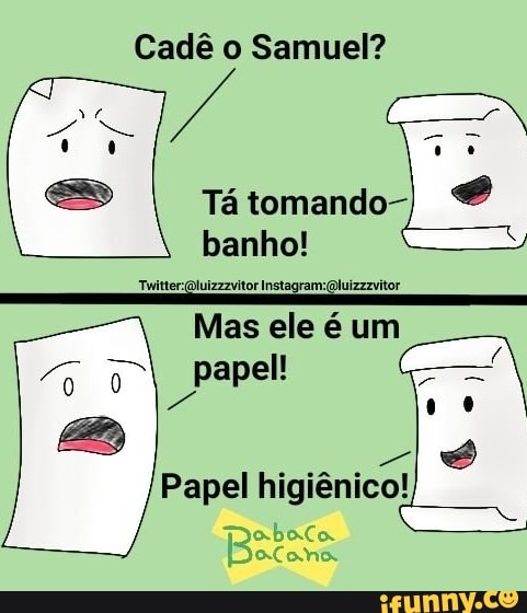 Cadê o Samuel?
banho!
Da ce carne dana
Mas ele é um
E
Papel higiênico!
