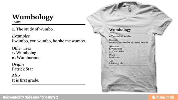 Wumbology
1. The study of wumbo.
Examples
Iwumbo, you wumbo, he she me
wumbo.
Other uses
1. Wumboing
2. Wumborama
Also
Its first grade.