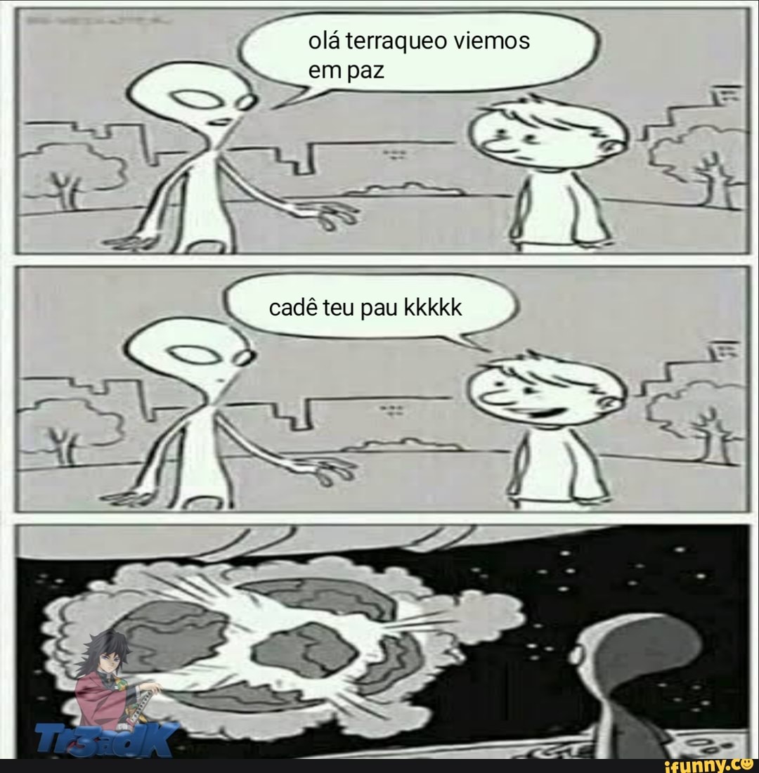 olá terraqueo viemos em paz
pau kkkkk
teu
TT ----u*
<>s >
>Dou-- ED,