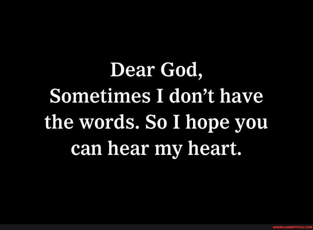 Dear God, Sometimes I don't have the words. So I hope you can hear my ...