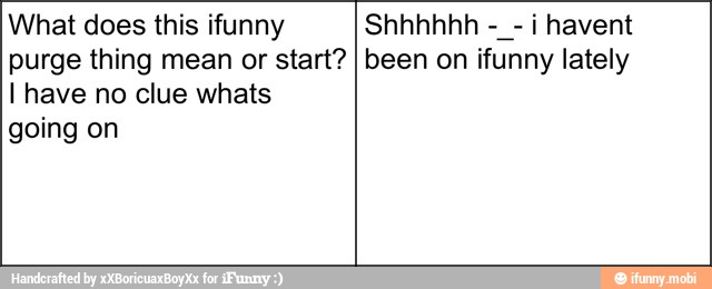 What does this ifunny Shhhhhh
i havent
purge thing mean or start?
I been on ifunny lately
I have no clue whats
going on