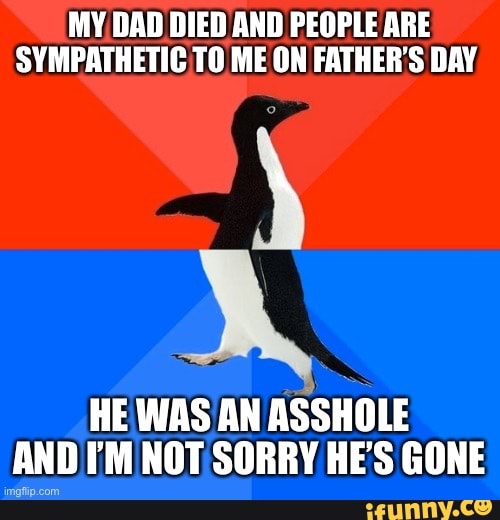 MY.DAD DIED AND PEOPLE ARE SYMPATHETIC.TO ME ON FATHER'S DAY
XX
HE WAS AN ASSHOLE AND. FM NOT SORRY HE'S GONE