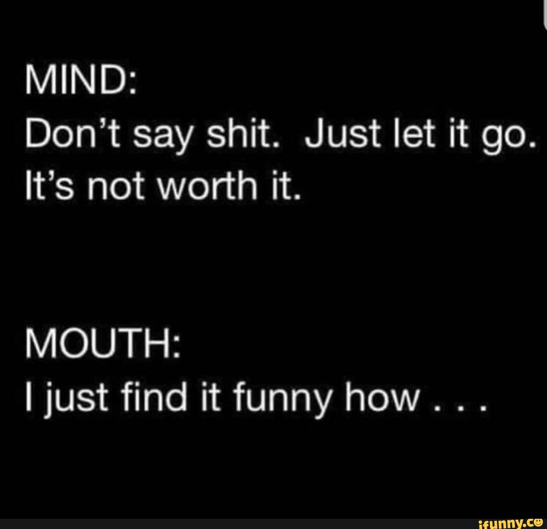 don-t-say-shit-just-let-it-go-it-s-not-worth-it-mouth-i-just-find