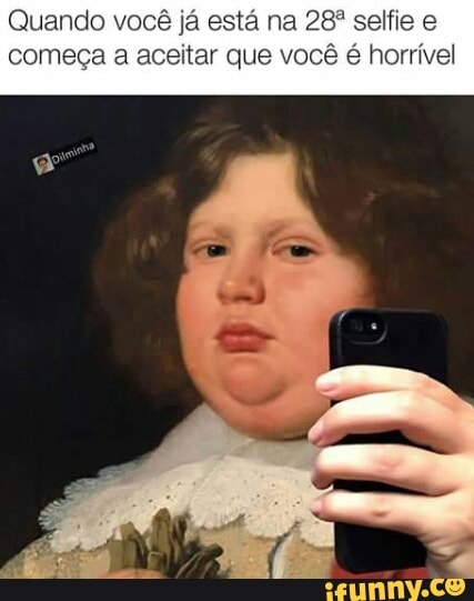 Quando você já está na 28º selfie e
começa a aceitar que você é horrível