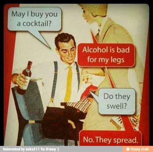 Alcohol is bad
for my legs
Do they
May I buy you
a cocktail?
if
No. They spread.