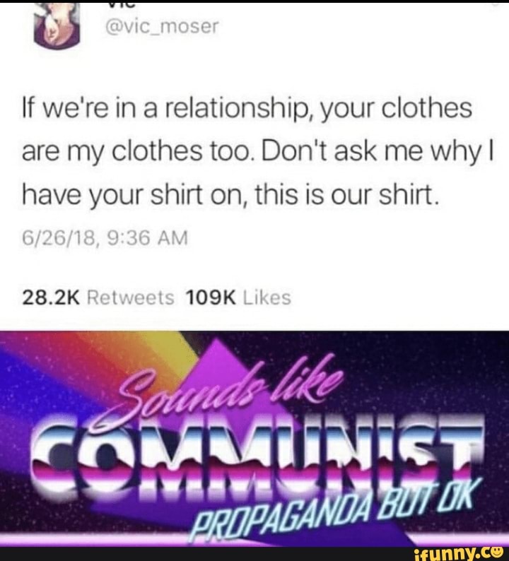 If we're in a relationship, your clothes
are my clothes too. Don't ask me why I
have your shirt on, this is our shirt.