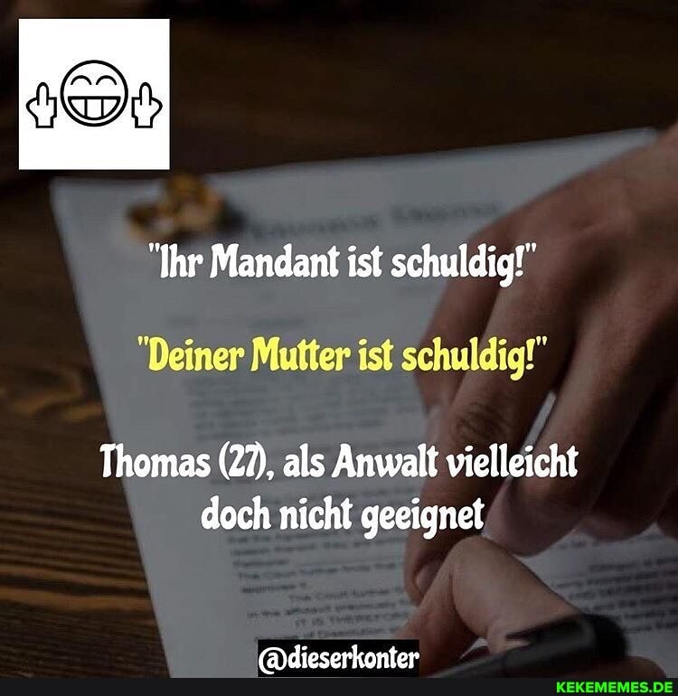 "Ihr Mandant ist schuldig!"
"Deiner Mutter ist schuldig!"
Thomas (27), als Anwalt vielleicht doch nicht geeignet