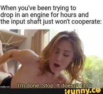 When you've been trying to drop in an engine for hours and the input shaft just won't cooperate: