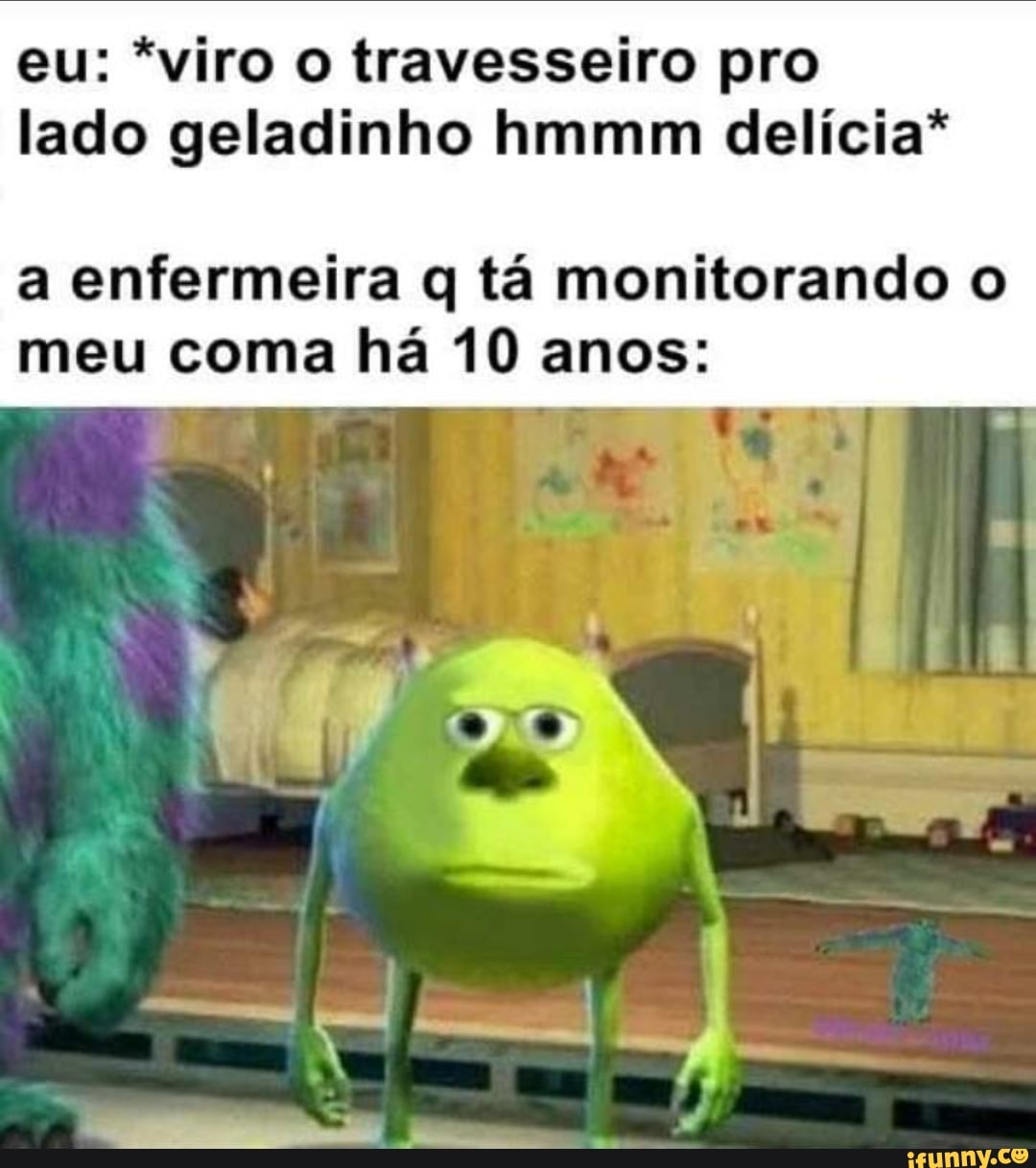 eu: *viro o travesseiro pro lado geladinho hmmm delícia*
a enfermeira q tá monitorando o meu coma há 10 anos: